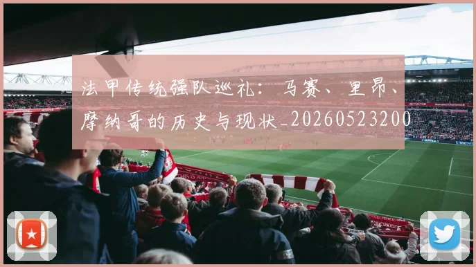 法甲传统强队巡礼：马赛、里昂、摩纳哥的历史与现状_20260523200107