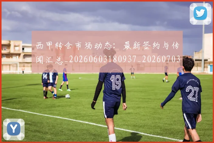西甲转会市场动态:最新签约与传闻汇总_20260603180937_20260703181934