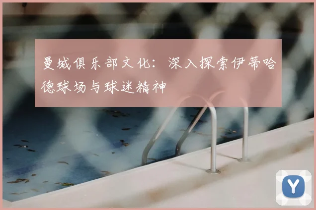 曼城俱乐部文化：深入探索伊蒂哈德球场与球迷精神