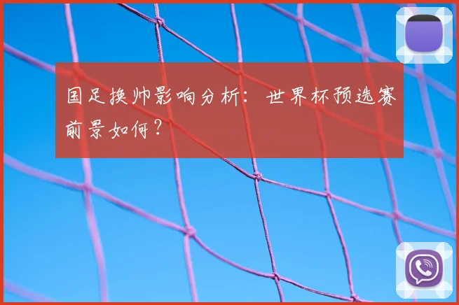 国足换帅影响分析:世界杯预选赛前景如何?