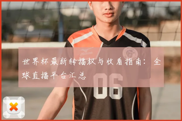 世界杯最新转播权与收看指南:全球直播平台汇总
