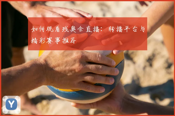 如何观看残奥会直播:转播平台与精彩赛事推荐