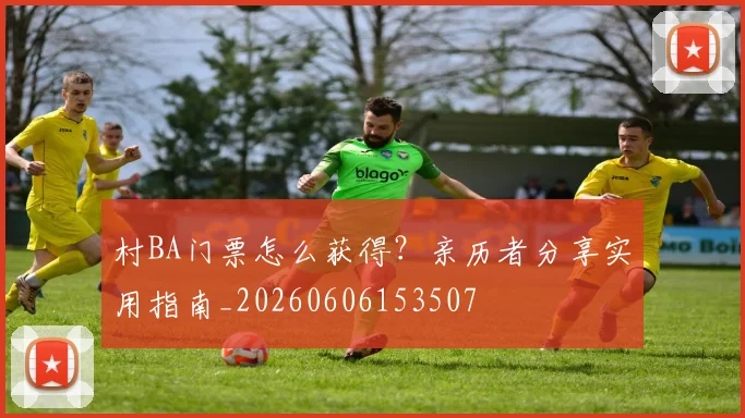 村BA门票怎么获得?亲历者分享实用指南_20260606153507