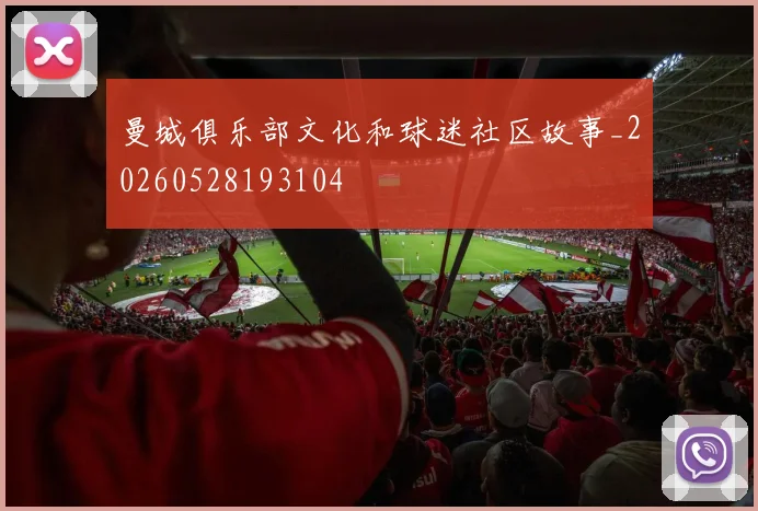曼城俱乐部文化和球迷社区故事_20260528193104