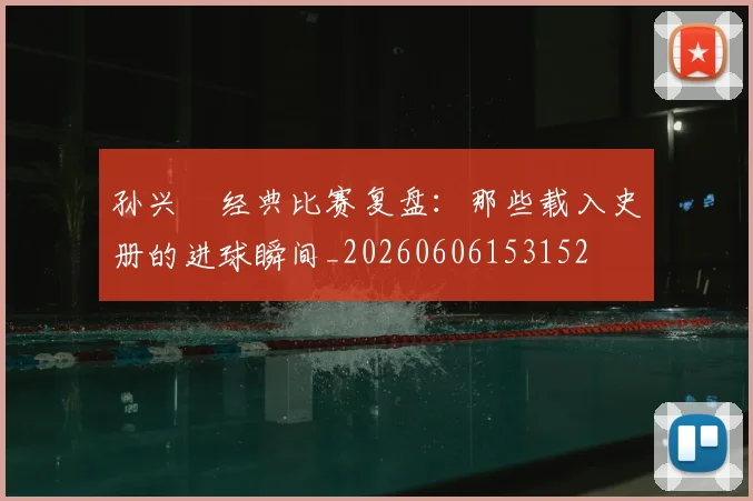 孙兴慜经典比赛复盘:那些载入史册的进球瞬间_20260606153152