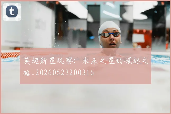 英超新星观察:未来之星的崛起之路_20260523200316