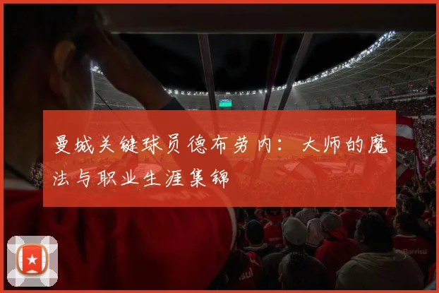曼城关键球员德布劳内：大师的魔法与职业生涯集锦