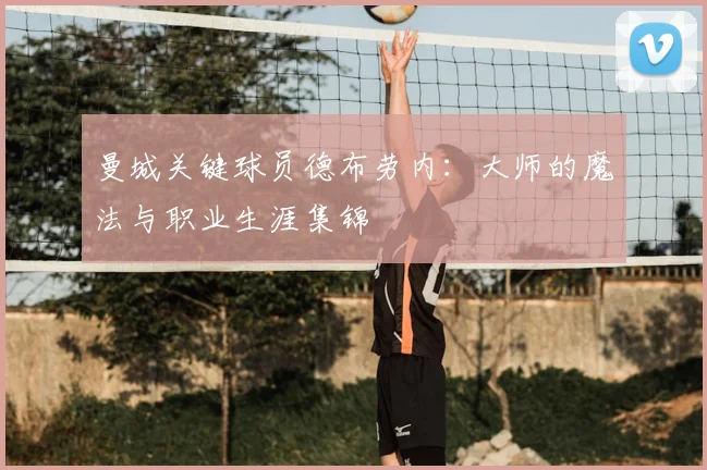 曼城关键球员德布劳内：大师的魔法与职业生涯集锦