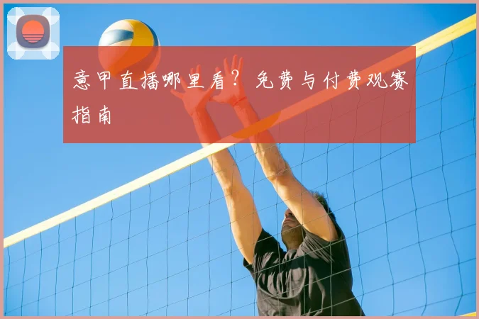 意甲直播哪里看?免费与付费观赛指南