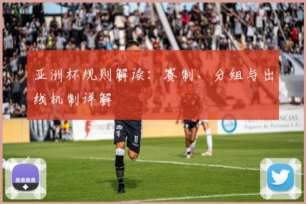 亚洲杯规则解读:赛制、分组与出线机制详解