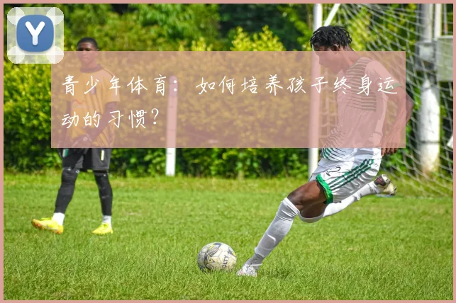 青少年体育:如何培养孩子终身运动的习惯?
