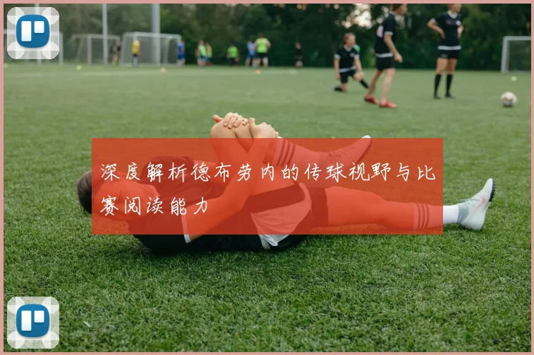 深度解析德布劳内的传球视野与比赛阅读能力