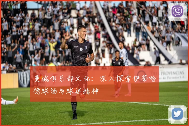曼城俱乐部文化:深入探索伊蒂哈德球场与球迷精神