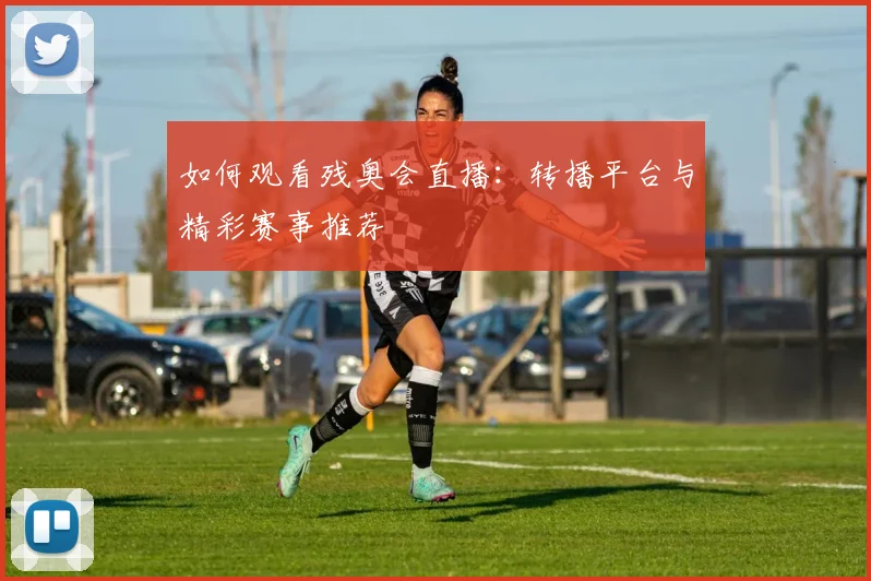如何观看残奥会直播:转播平台与精彩赛事推荐